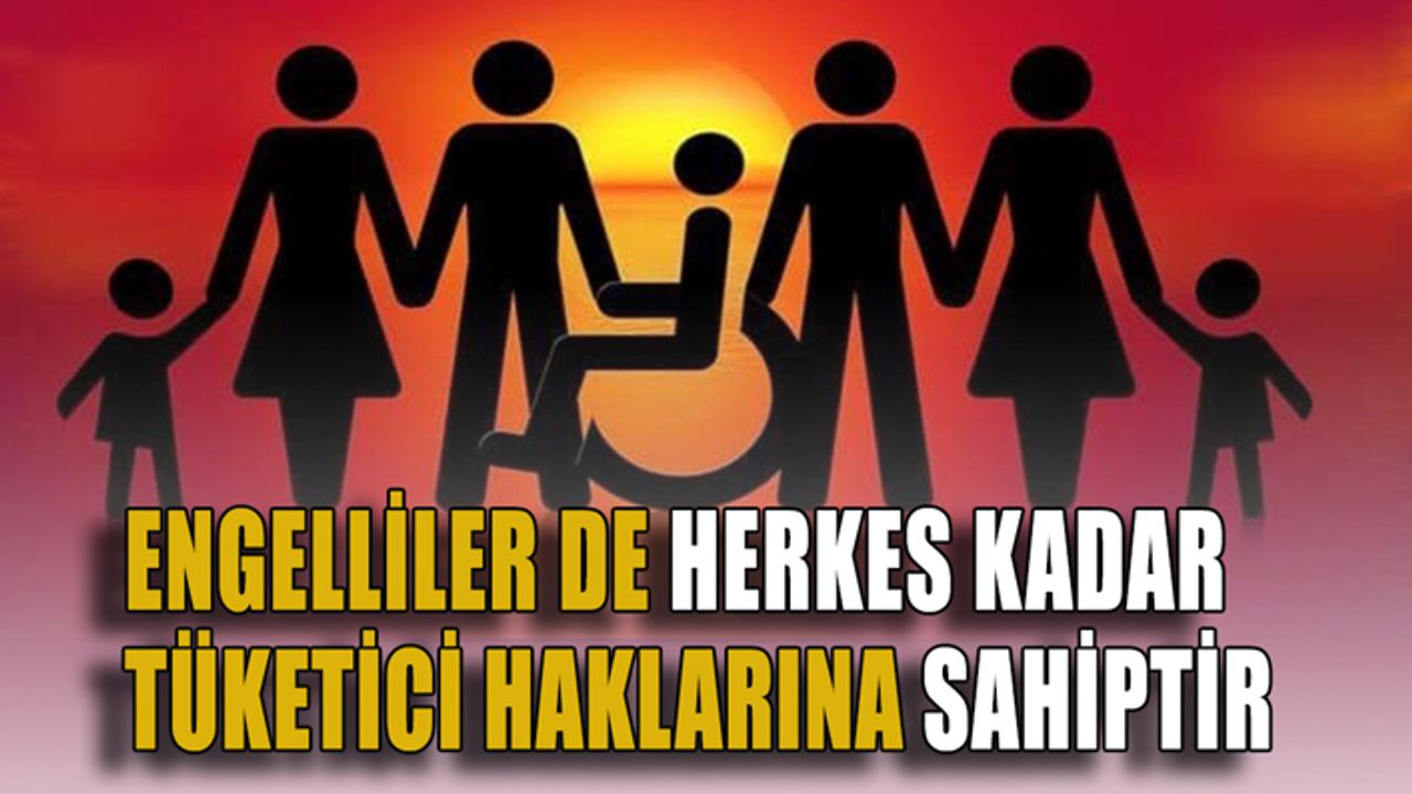 Engelliler de herkes kadar tüketici haklarına sahiptir