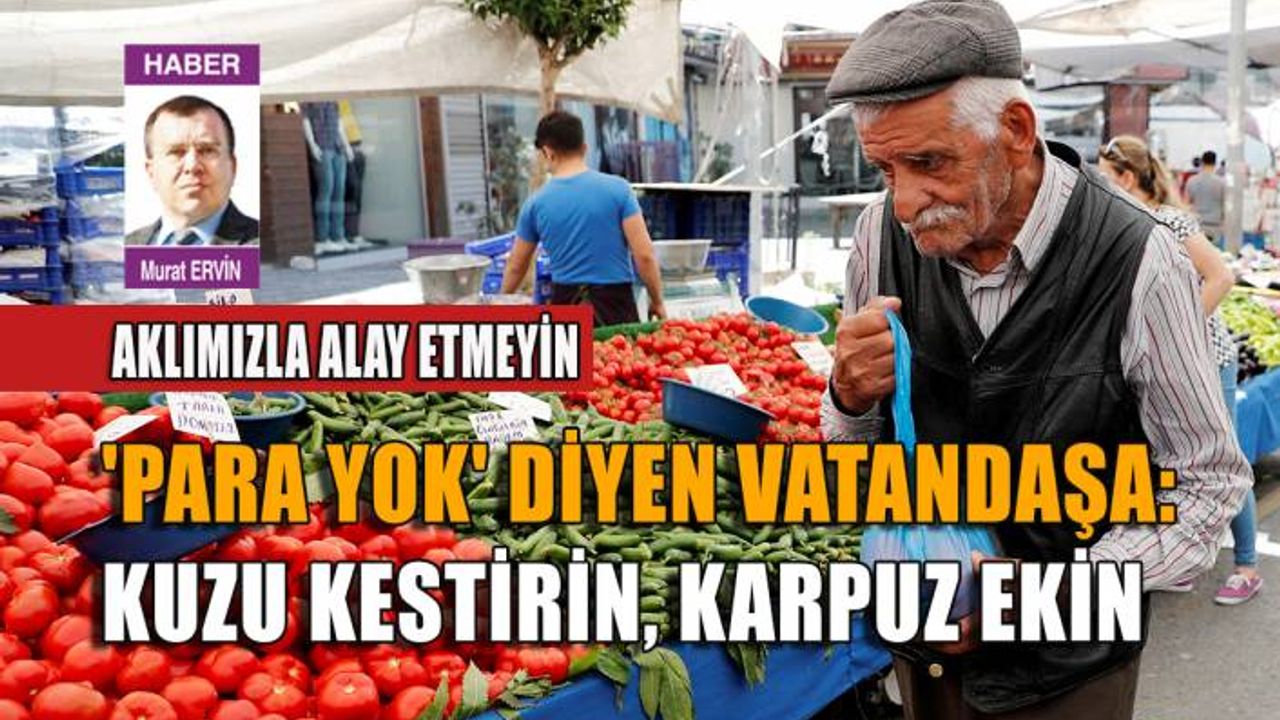 'Para yok' diyen vatandaşa: Kuzu kestirin, karpuz ekin