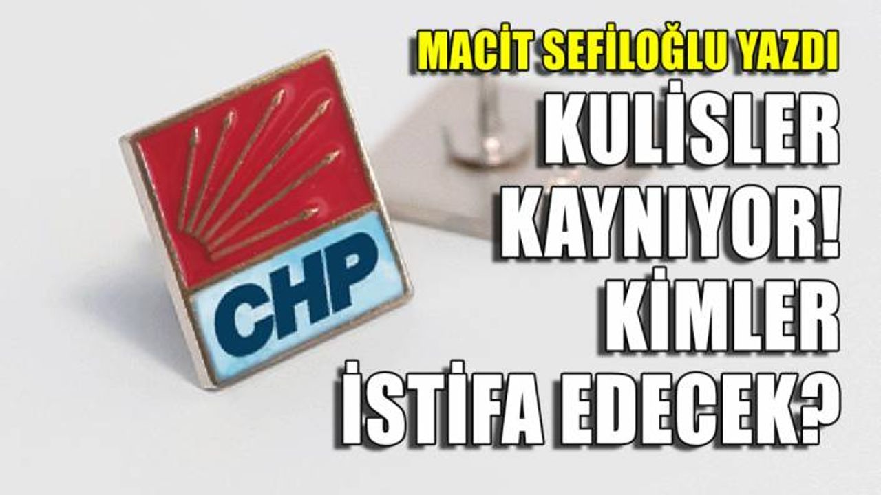 Macit Sefiloğlu yazdı... CHP'de kulisler kaynıyor! Kimler istifa edecek?