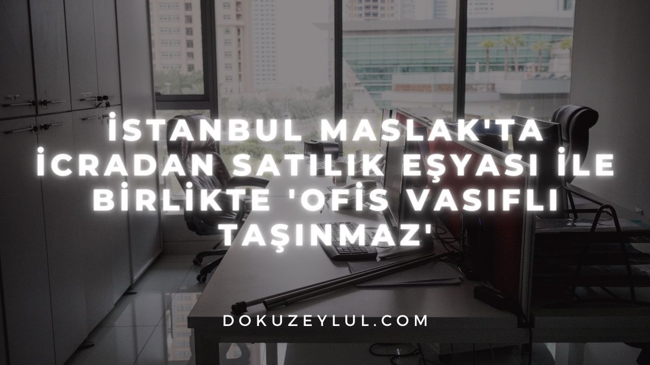 İstanbul Maslak'ta icradan satılık eşyası ile birlikte 'ofis vasıflı taşınmaz'