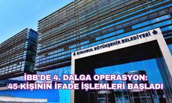 İBB’de 4. Dalga Operasyon: 45 Kişinin İfade İşlemleri Başladı