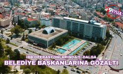 İBB Operasyonlarında 5. Dalga: Belediye Başkanları ve Üst Düzey İsimlere Gözaltı