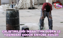 Çalıştırıldığı inşaattan düşen 12 yaşındaki çocuk entübe edildi!