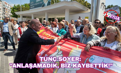 Tunç Soyer: "Anlaşamadık, Biz Kaybettik!"