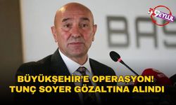 Büyükşehir’e operasyon! Tunç Soyer gözaltına alındı