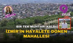 İzmir’in hayalete dönen mahallesi: Bir tek muhtarı kaldı