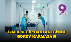 İzmir Şehir Hastanesi’nde görev karmaşası