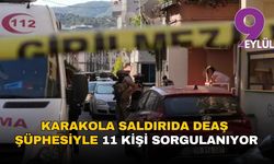 Karakola saldırıda DEAŞ şüphesiyle 11 kişi sorgulanıyor