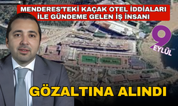 Menderes’teki kaçak otel iddialarıyla gündeme gelen iş insanı gözaltına alındı