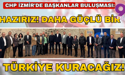 CHP İzmir'de başkanlar buluşması: Hazırız, kararlıyız ve birlikte çok daha güçlü bir Türkiye’yi kuracağız!