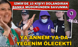 İzmir'de 10 kişiyi dolandıran banka müdürü: 'Ya annem ya da yeğenim ölecekti'