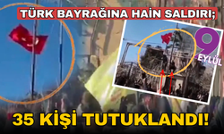 Türk bayrağına hain saldırı;  35 kişi tutuklandı!