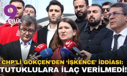 CHP’li Gökçen’den ‘işkence’ iddiası: Tutuklulara ilaç verilmedi!