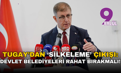Tugay’dan ‘silkeleme’ çıkışı: Devlet kendini toparlamalı, belediyeler rahat bırakılmalı!