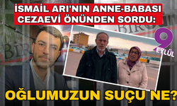 İsmail Arı'nın anne-babası cezaevi önünden sordu: Oğlumuzun suçu ne?