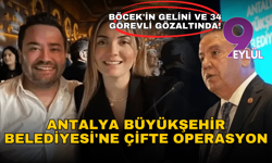 Antalya Büyükşehir Belediyesi'ne çifte operasyon: Böcek'in gelini ve 34 görevli gözaltında