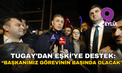 Tugay’dan eşki’ye destek: 'Başkanımız görevinin başında olacak'