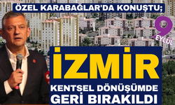 Özel Karabağlar'da konuştu; İzmir kentsel dönüşümde geri bırakıldı