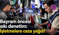 Bayram öncesi sıkı denetim: İşletmelere ceza yağdı!