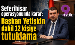 Seferihisar operasyonunda karar: Başkan Yetişkin dahil 12 kişiye tutuklama