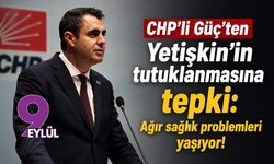 CHP’li Güç’ten Yetişkin’in tutuklanmasına tepki: Ağır sağlık problemleri yaşıyor!