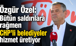 Özgür Özel: "Bütün saldırılara rağmen CHP'li belediyeler hizmet üretiyor"