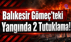 Balıkesir Gömeç’teki Yangında 2 Tutuklama!