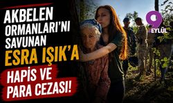 Akbelen Ormanları'nı savunan Esra Işık'a hapis ve para cezası!