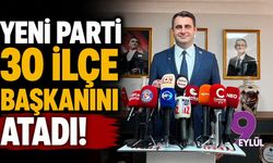 YENİ Parti 30 ilçe başkanını atadı!