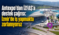Antexpo’dan İZFAŞ’a destek çağrısı: İzmir’de iş yapmakta zorlanıyoruz