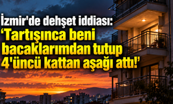 İzmir'de dehşet iddiası: "Tartışınca beni bacaklarımdan tutup 4'üncü kattan aşağı attı!"