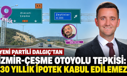 YENİ Partili Dalgıç’tan İzmir-Çeşme Otoyolu tepkisi: “30 yıllık ipotek kabul edilemez”