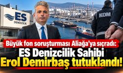 Büyük fon soruşturması Aliağa’ya sıçradı: ES Denizcilik Sahibi Erol Demirbaş tutuklandı!
