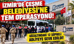 İzmir'de Çeşme Belediyesi'ne TEM operasyonu: Gözaltındaki 12 şüpheli adliyeye sevk edildi!