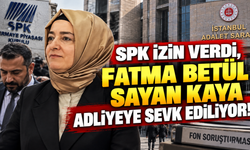 SPK izin verdi, Fatma Betül Sayan Kaya adliyeye sevk ediliyor!