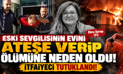 Eski sevgilisinin evini ateşe verip ölümüne neden olan itfaiyeci tutuklandı!