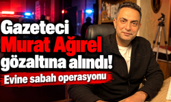 Gazeteci Murat Ağırel gözaltına alındı! Evine sabah operasyonu