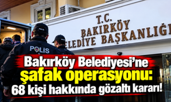 Bakırköy Belediyesi'ne şafak operasyonu: 68 kişi hakkında gözaltı kararı