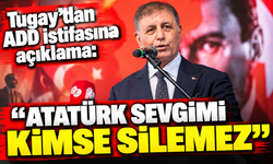 Tugay’dan ADD istifasına açıklama: Atatürk sevgimi kimse silemez