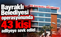 Bayraklı Belediyesi operasyonunda 43 kişi adliyeye sevk edildi