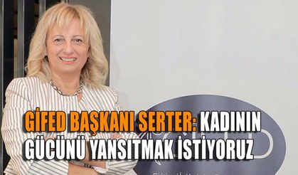 GİFED Başkanı Serter: Kadının gücünü yansıtmak istiyoruz