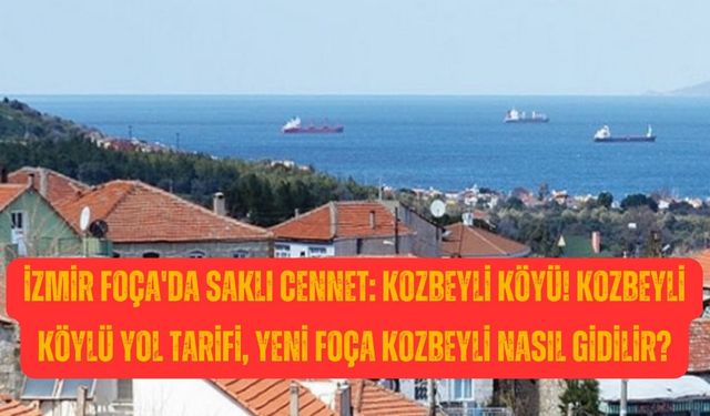 İzmir Foça'da saklı cennet: Kozbeyli Köyü! Kozbeyli Köylü yol tarifi, Yeni Foça Kozbeyli nasıl gidilir?