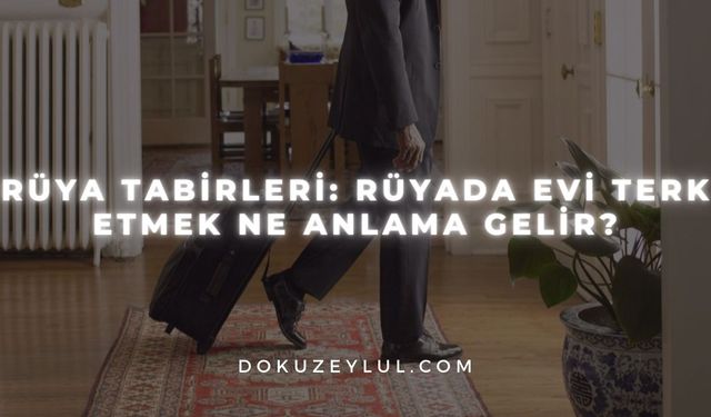 Rüya Tabirleri: Rüyada Evi Terk Etmek Ne Anlama Gelir?