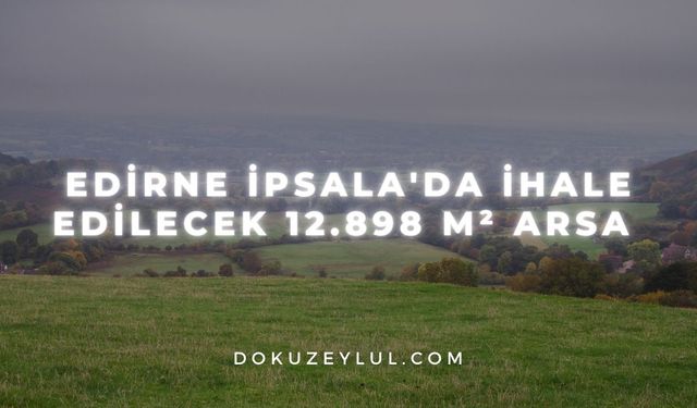 Edirne İpsala'da ihale edilecek 12.898 m² arsa