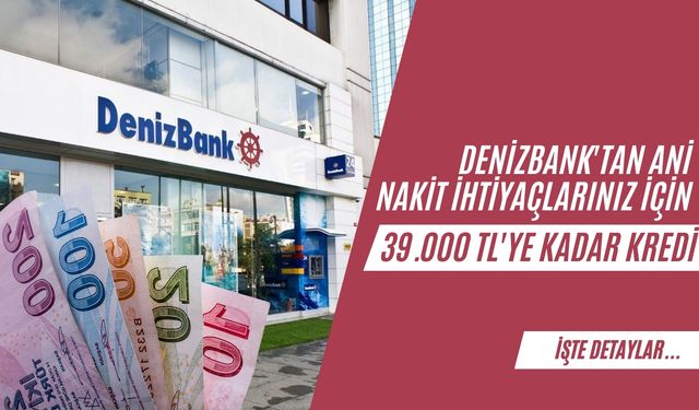 Denizbank'tan Ani Nakit İhtiyaçlarınız İçin 39.000 TL'ye Kadar Kredi!