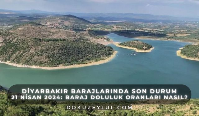 Diyarbakır Barajlarında Son Durum 21 Nisan 2024: Baraj Doluluk Oranları nasıl?