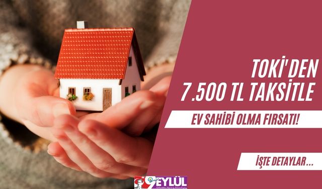 TOKİ'den 7.500 TL Taksitle Ev Sahibi Olma Fırsatı!