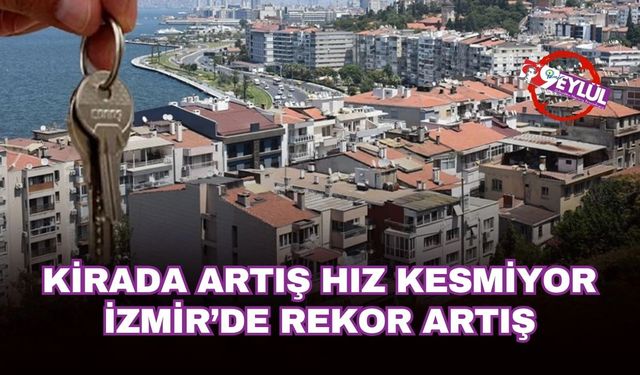İzmir’de kiralar uçuşa geçti: Üç büyük şehirde zirveye yerleşti!