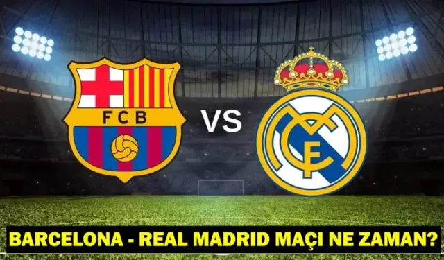 Barcelona - Real Madrid maçı ne zaman, saat kaçta, hangi kanalda?