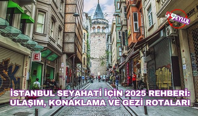 İstanbul Seyahati İçin 2025 Rehberi: Ulaşım, Konaklama ve Gezi Rotaları